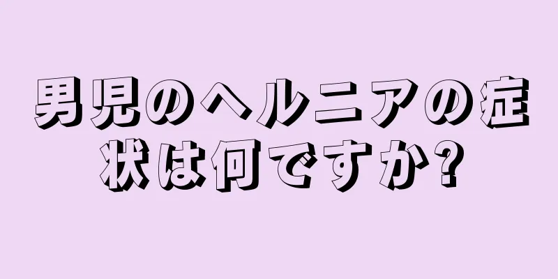男児のヘルニアの症状は何ですか?