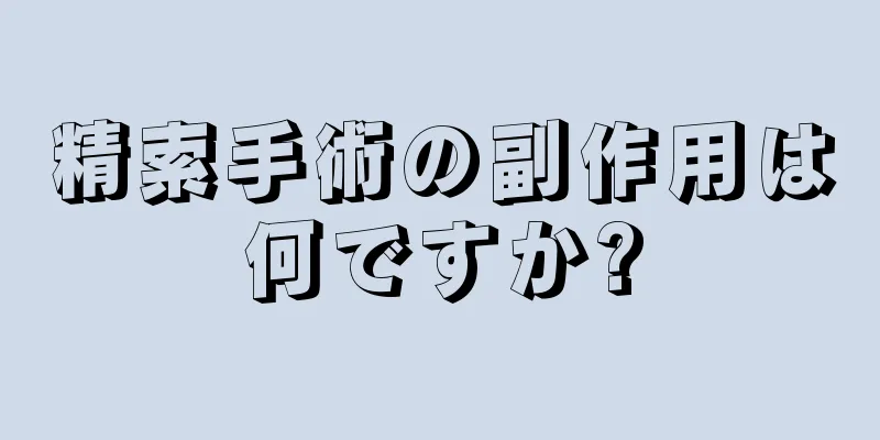精索手術の副作用は何ですか?