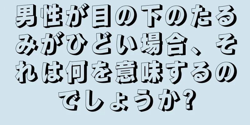 男性が目の下のたるみがひどい場合、それは何を意味するのでしょうか?