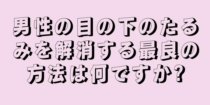 男性の目の下のたるみを解消する最良の方法は何ですか?