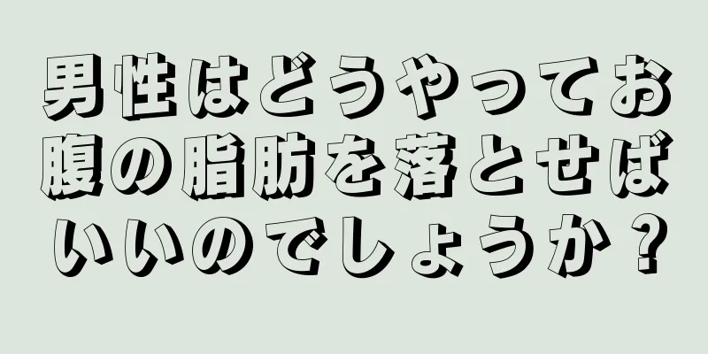 男性はどうやってお腹の脂肪を落とせばいいのでしょうか？