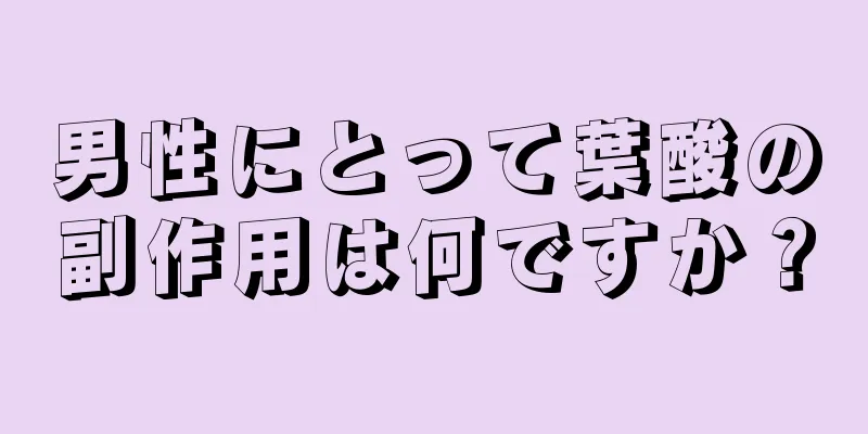 男性にとって葉酸の副作用は何ですか？
