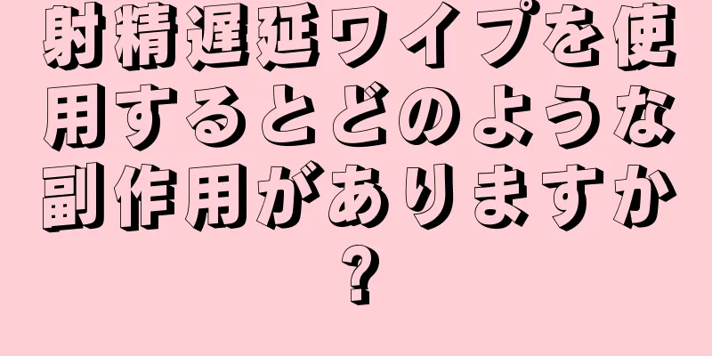 射精遅延ワイプを使用するとどのような副作用がありますか?