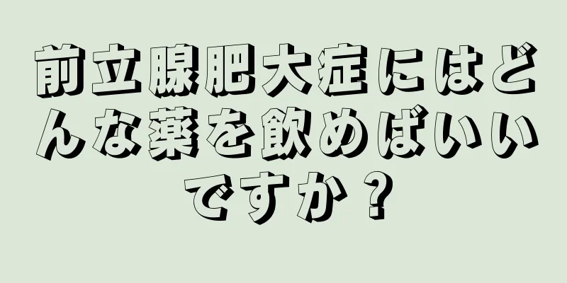 前立腺肥大症にはどんな薬を飲めばいいですか？