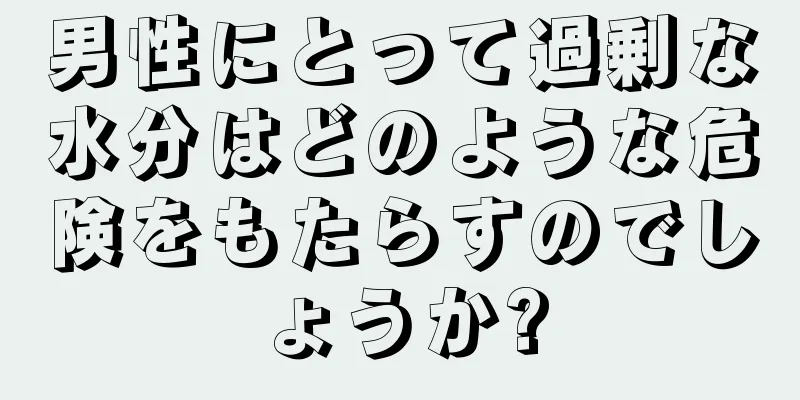 男性にとって過剰な水分はどのような危険をもたらすのでしょうか?