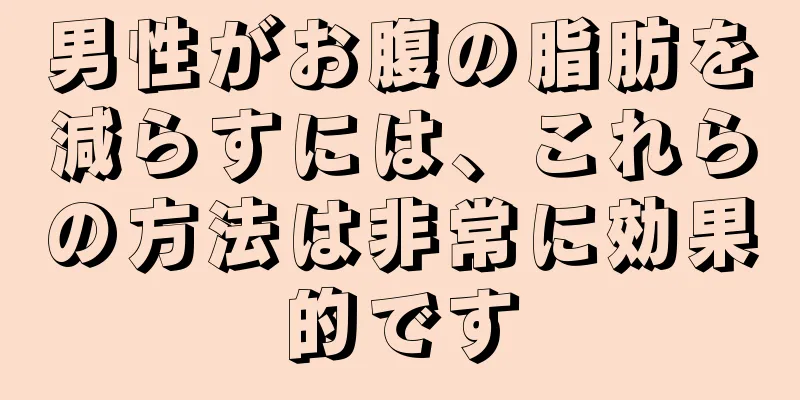 男性がお腹の脂肪を減らすには、これらの方法は非常に効果的です