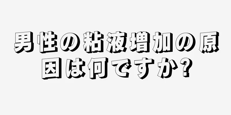 男性の粘液増加の原因は何ですか?