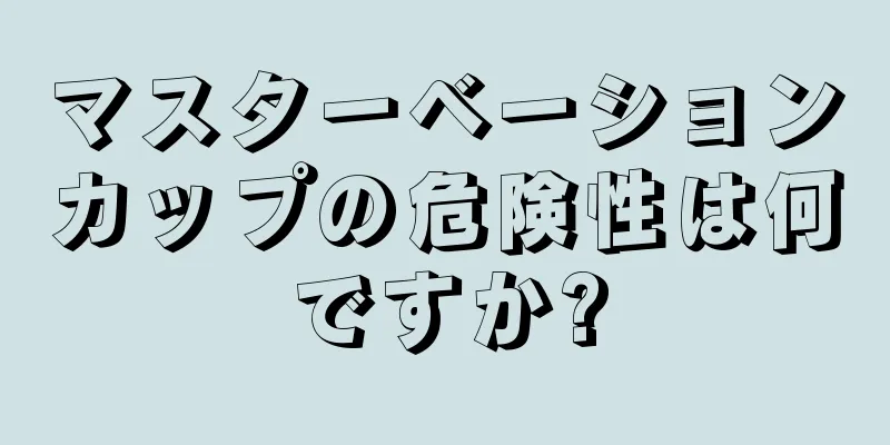 マスターベーションカップの危険性は何ですか?
