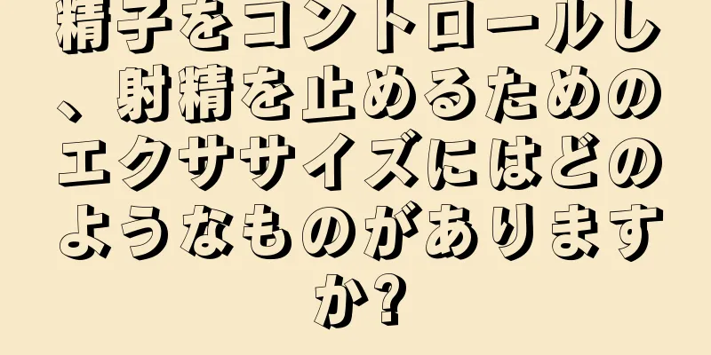 精子をコントロールし、射精を止めるためのエクササイズにはどのようなものがありますか?