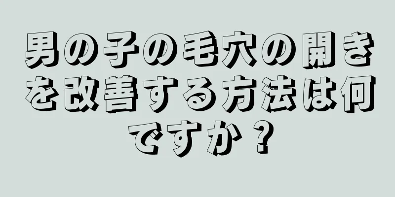 男の子の毛穴の開きを改善する方法は何ですか？