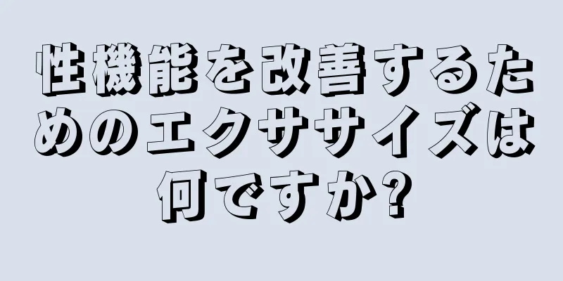 性機能を改善するためのエクササイズは何ですか?