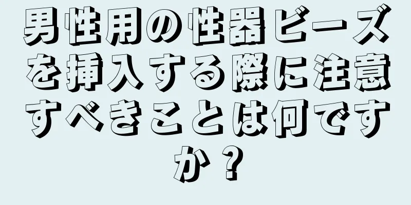 男性用の性器ビーズを挿入する際に注意すべきことは何ですか？