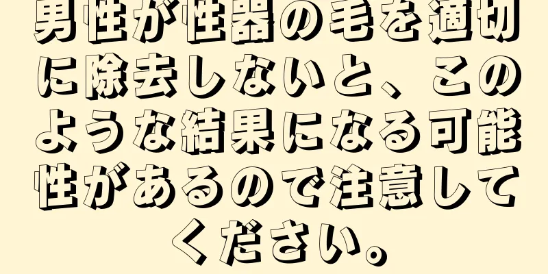 男性が性器の毛を適切に除去しないと、このような結果になる可能性があるので注意してください。