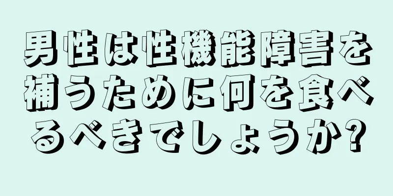 男性は性機能障害を補うために何を食べるべきでしょうか?