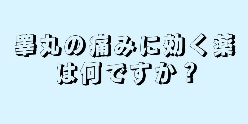 睾丸の痛みに効く薬は何ですか？
