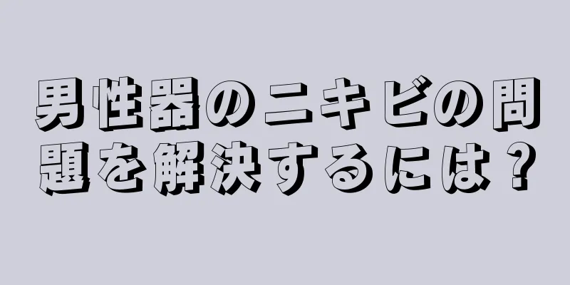 男性器のニキビの問題を解決するには？