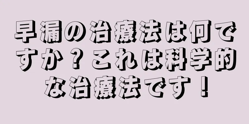 早漏の治療法は何ですか？これは科学的な治療法です！