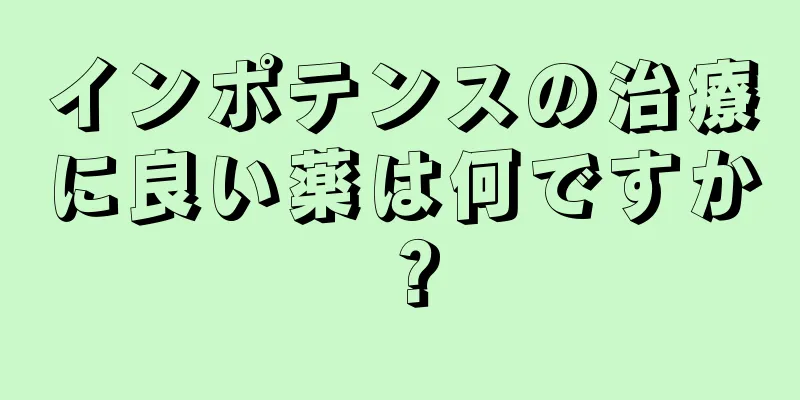 インポテンスの治療に良い薬は何ですか？