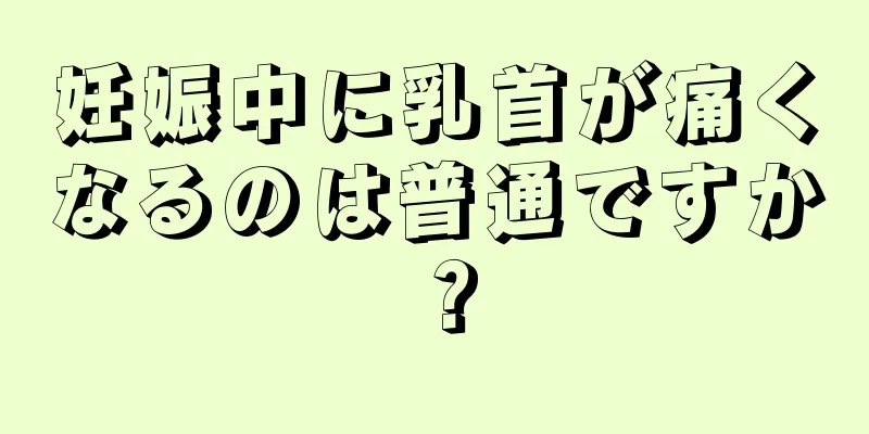 妊娠中に乳首が痛くなるのは普通ですか？