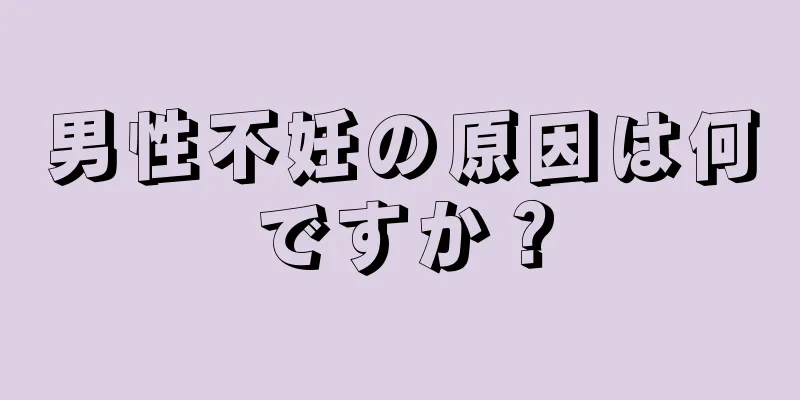 男性不妊の原因は何ですか？