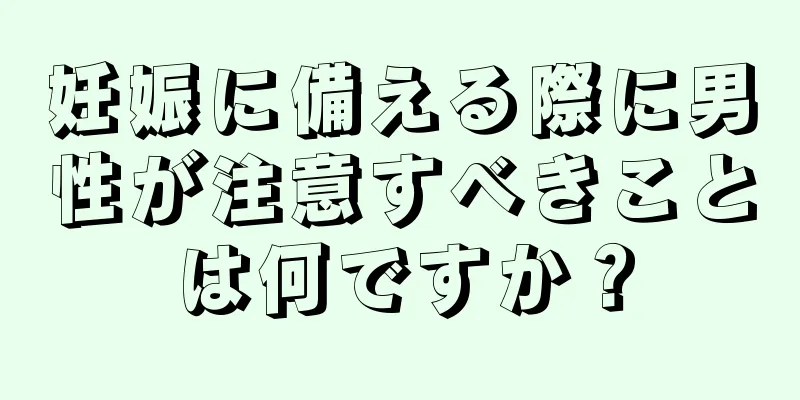妊娠に備える際に男性が注意すべきことは何ですか？
