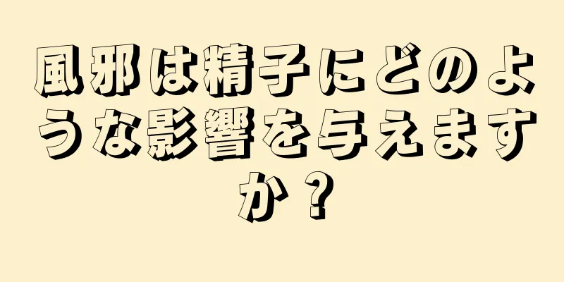 風邪は精子にどのような影響を与えますか？