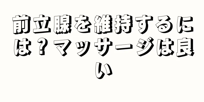 前立腺を維持するには？マッサージは良い