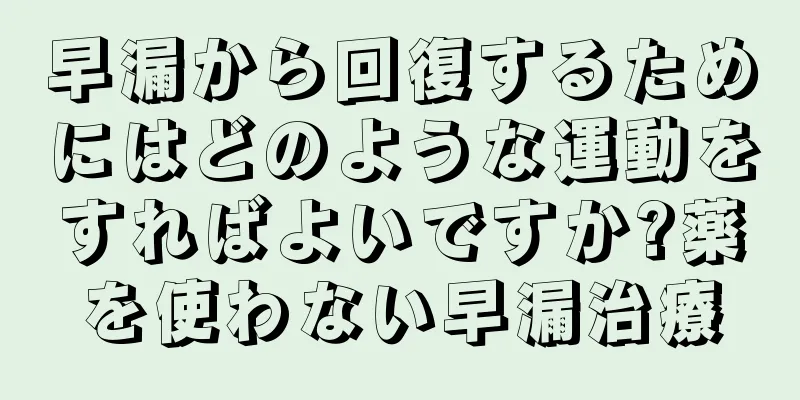 早漏から回復するためにはどのような運動をすればよいですか?薬を使わない早漏治療