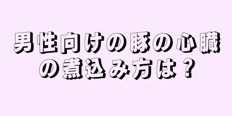 男性向けの豚の心臓の煮込み方は？