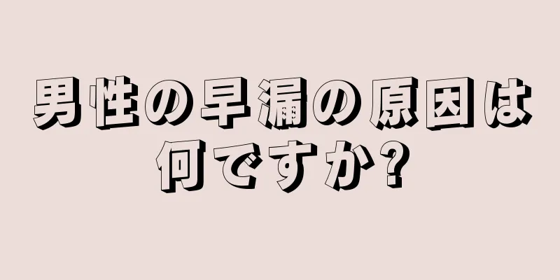 男性の早漏の原因は何ですか?