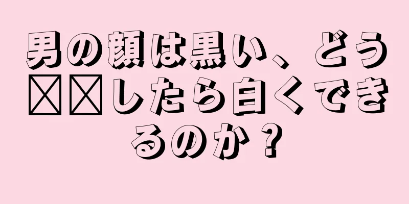 男の顔は黒い、どう​​したら白くできるのか？