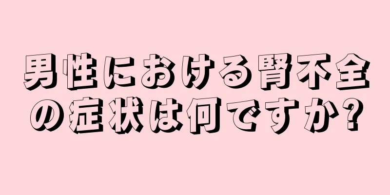 男性における腎不全の症状は何ですか?