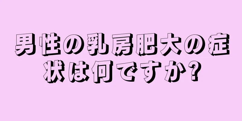 男性の乳房肥大の症状は何ですか?