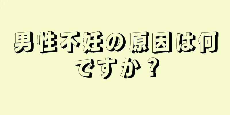 男性不妊の原因は何ですか？