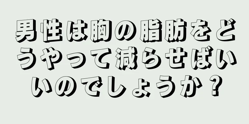 男性は胸の脂肪をどうやって減らせばいいのでしょうか？