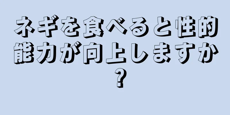 ネギを食べると性的能力が向上しますか？