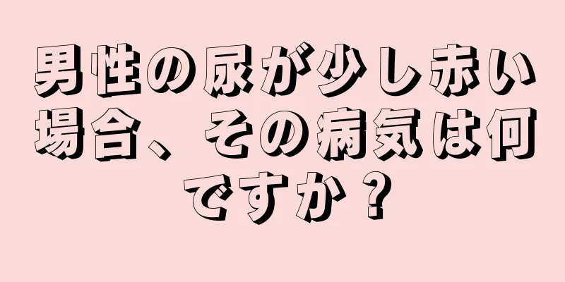 男性の尿が少し赤い場合、その病気は何ですか？