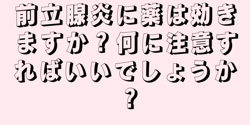 前立腺炎に薬は効きますか？何に注意すればいいでしょうか？