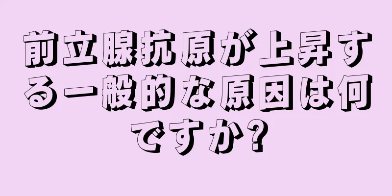 前立腺抗原が上昇する一般的な原因は何ですか?