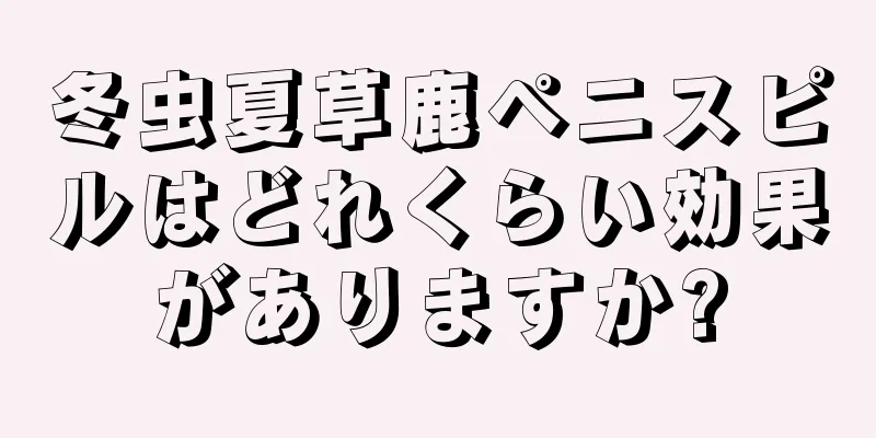 冬虫夏草鹿ペニスピルはどれくらい効果がありますか?