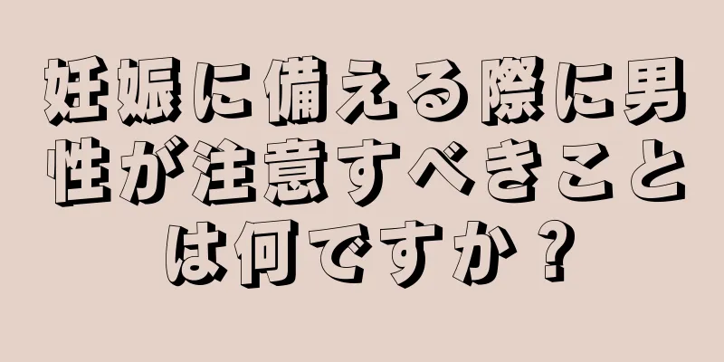 妊娠に備える際に男性が注意すべきことは何ですか？