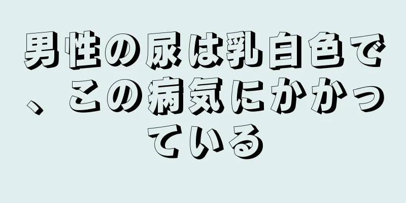 男性の尿は乳白色で、この病気にかかっている