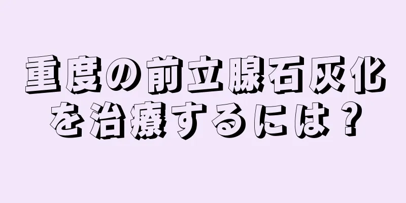 重度の前立腺石灰化を治療するには？