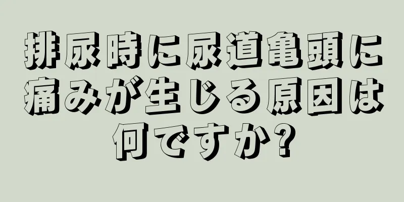 排尿時に尿道亀頭に痛みが生じる原因は何ですか?