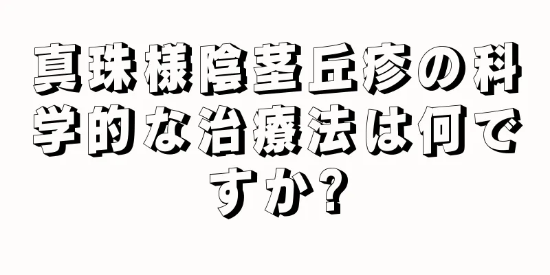 真珠様陰茎丘疹の科学的な治療法は何ですか?