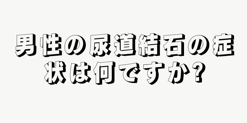 男性の尿道結石の症状は何ですか?