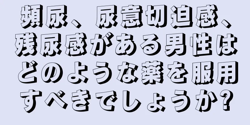 頻尿、尿意切迫感、残尿感がある男性はどのような薬を服用すべきでしょうか?