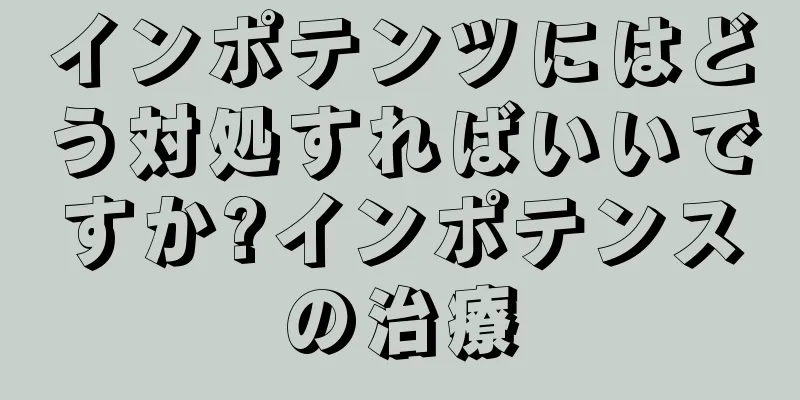 インポテンツにはどう対処すればいいですか?インポテンスの治療