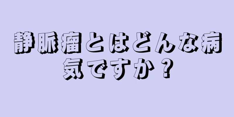 静脈瘤とはどんな病気ですか？