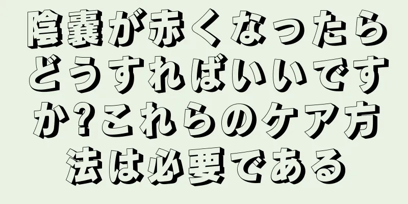 陰嚢が赤くなったらどうすればいいですか?これらのケア方法は必要である